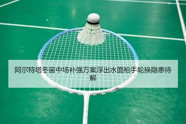 阿尔特塔冬窗中场补强方案浮出水面枪手轮换隐患待解