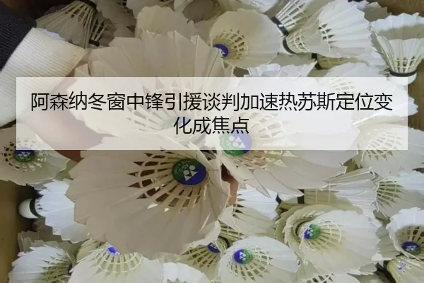阿森纳冬窗中锋引援谈判加速热苏斯定位变化成焦点